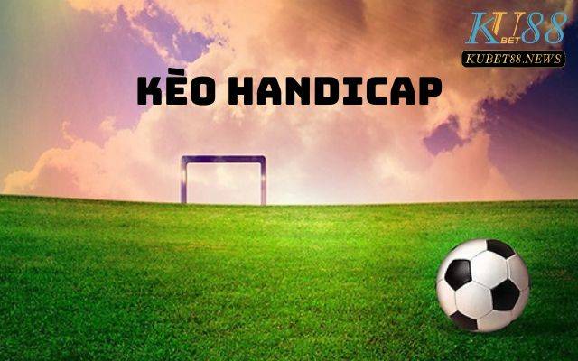 Kèo Handicap là gì? Tìm hiểu chiến lược chơi kèo chấp châu Á