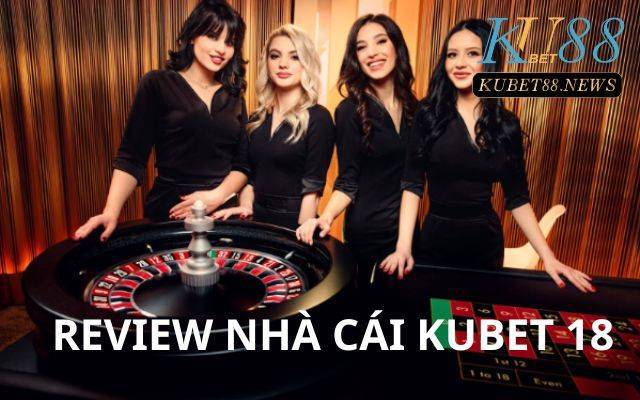 Review Kubet 18- Những thông tin mới nhất về nhà cái cá cược hàng đầu