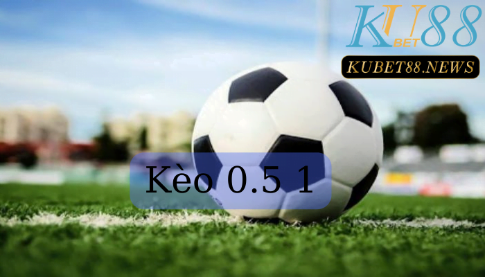 Kèo 0.5 1 là trò chơi như thế nào?