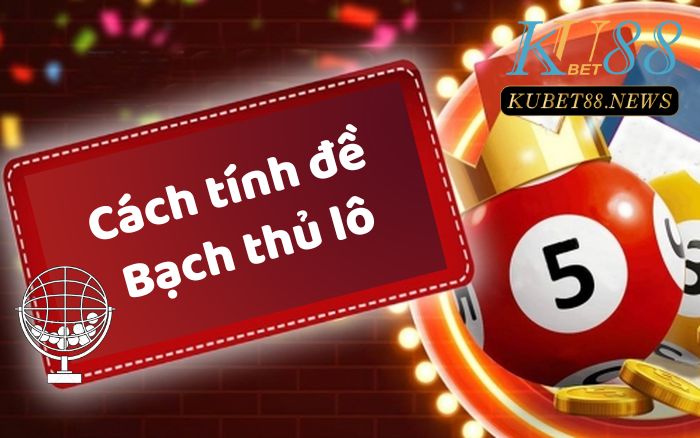 Top 6 cách tính đề Bạch thủ lô tính đâu trúng đó tại Kubet88