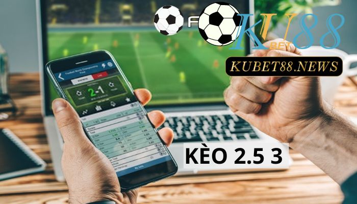 Kèo 2.5 3 là gì? Giải mã thể loại kèo cược hấp dẫn nhất hiện nay