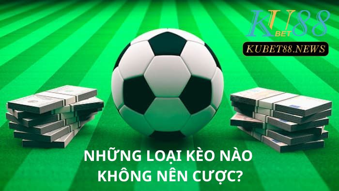 Những loại kèo nào không nên cược tại Kubet88? Top 6 loại kèo khó thắng