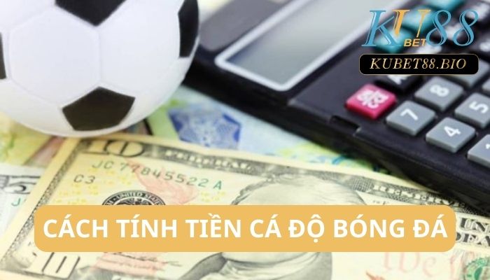 Cách tính tiền cá độ bóng đá chuẩn tại Kubet năm 2023 cần biết